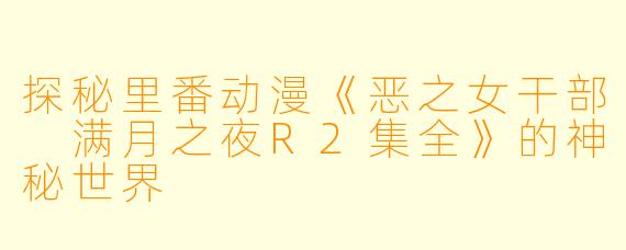 探秘里番动漫《恶之女干部 满月之夜R2集全》的神秘世界