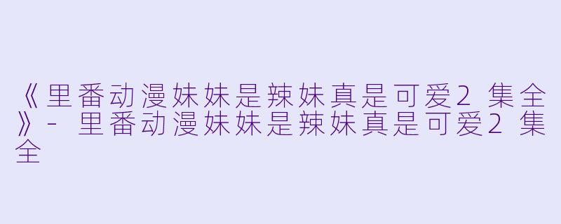 《里番动漫妹妹是辣妹真是可爱2集全》-里番动漫妹妹是辣妹真是可爱2集全