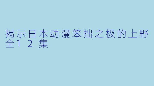 揭示日本动漫笨拙之极的上野全12集