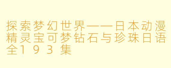 探索梦幻世界——日本动漫精灵宝可梦钻石与珍珠日语全193集