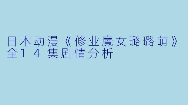 日本动漫《修业魔女璐璐萌》全14集剧情分析