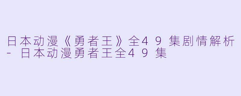 日本动漫《勇者王》全49集剧情解析-日本动漫勇者王全49集