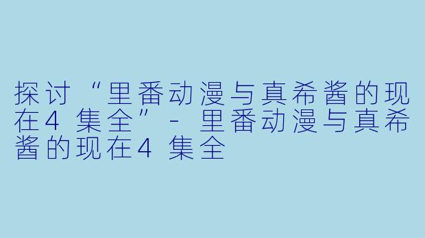 探讨“里番动漫与真希酱的现在4集全”