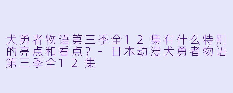 犬勇者物语第三季全12集有什么特别的亮点和看点？