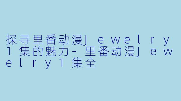 探寻里番动漫Jewelry1集的魅力-里番动漫Jewelry1集全