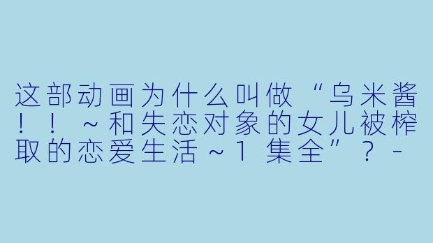 这部动画为什么叫做“乌米酱!!~和失恋对象的女儿被榨取的恋爱生活~1集全”?