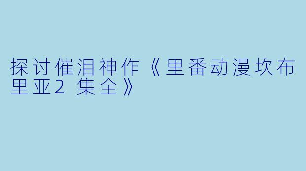 探讨催泪神作《里番动漫坎布里亚2集全》