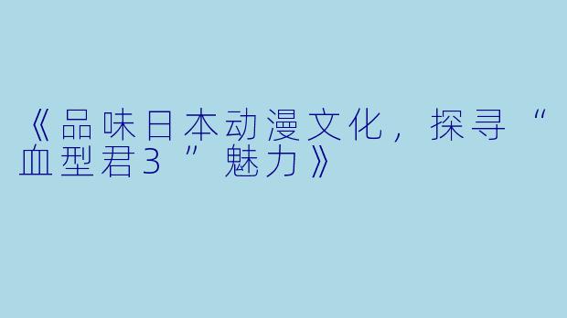 《品味日本动漫文化，探寻“血型君3”魅力》