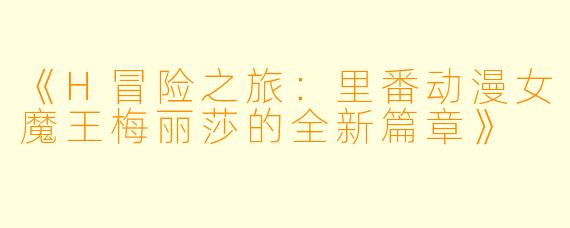 《H冒险之旅：里番动漫女魔王梅丽莎的全新篇章》