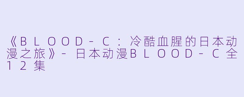 《BLOOD-C：冷酷血腥的日本动漫之旅》-日本动漫BLOOD-C全12集
