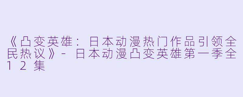 《凸变英雄:日本动漫热门作品引领全民热议》