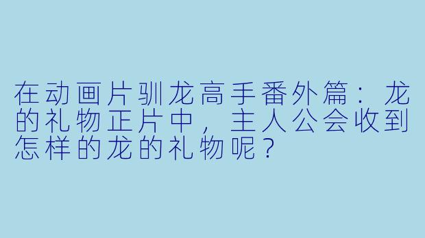 在动画片驯龙高手番外篇：龙的礼物正片中，主人公会收到怎样的龙的礼物呢？