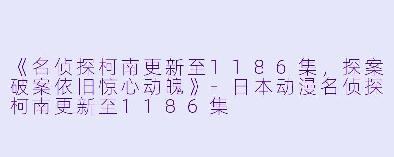 《名侦探柯南更新至1186集，探案破案依旧惊心动魄》-日本动漫名侦探柯南更新至1186集