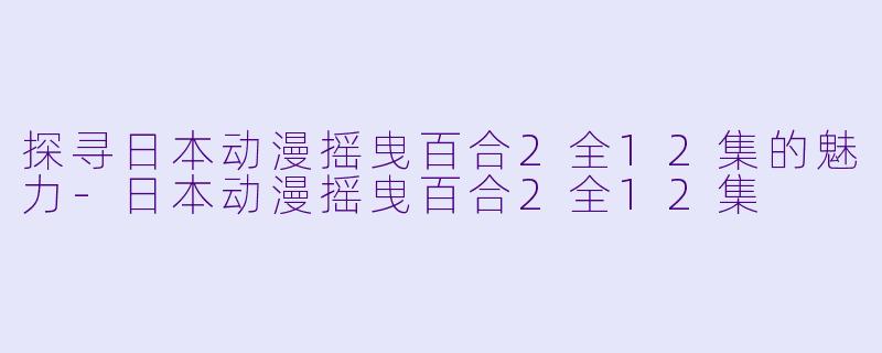 探寻日本动漫摇曳百合2全12集的魅力