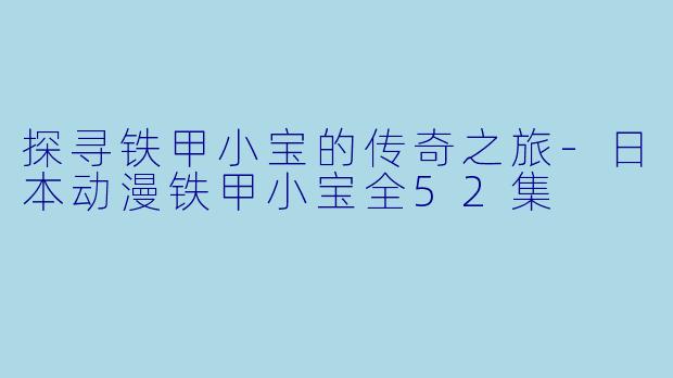 探寻铁甲小宝的传奇之旅-日本动漫铁甲小宝全52集