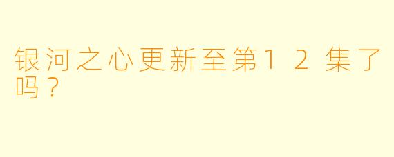 银河之心更新至第12集了吗？