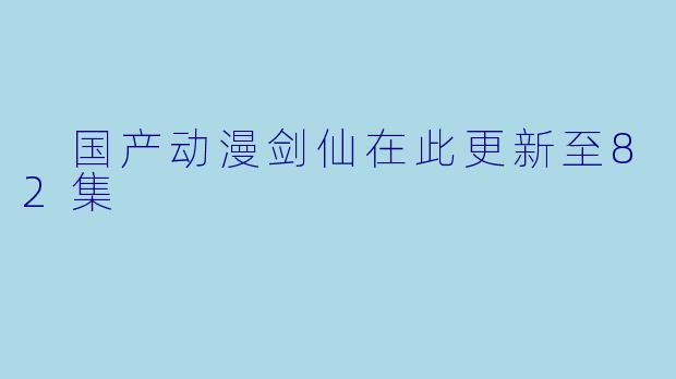  国产动漫剑仙在此更新至82集