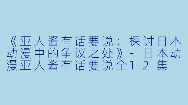 《亚人酱有话要说：探讨日本动漫中的争议之处》-日本动漫亚人酱有话要说全12集