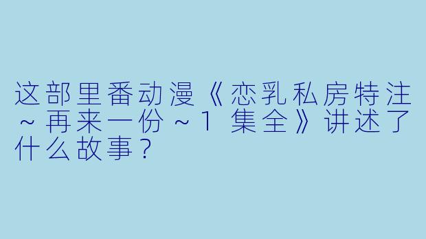 这部里番动漫《恋乳私房特注～再来一份～1集全》讲述了什么故事？