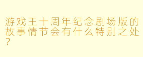 游戏王十周年纪念剧场版的故事情节会有什么特别之处？