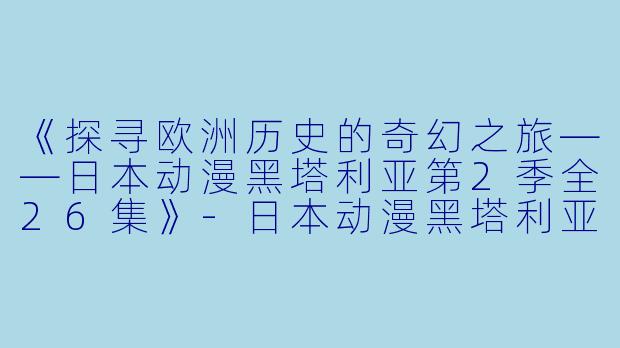 《探寻欧洲历史的奇幻之旅——日本动漫黑塔利亚第2季全26集》-日本动漫黑塔利亚第2季全26集