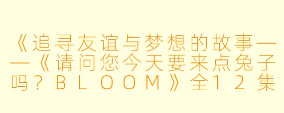 《追寻友谊与梦想的故事——《请问您今天要来点兔子吗?BLOOM》全12集剧评》