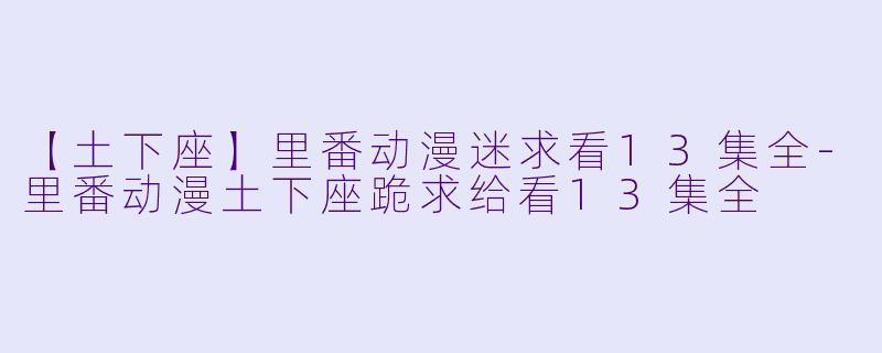 【土下座】里番动漫迷求看13集全