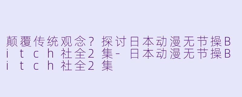颠覆传统观念？探讨日本动漫无节操Bitch社全2集-日本动漫无节操Bitch社全2集