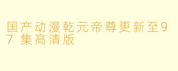 国产动漫乾元帝尊更新至97集高清版