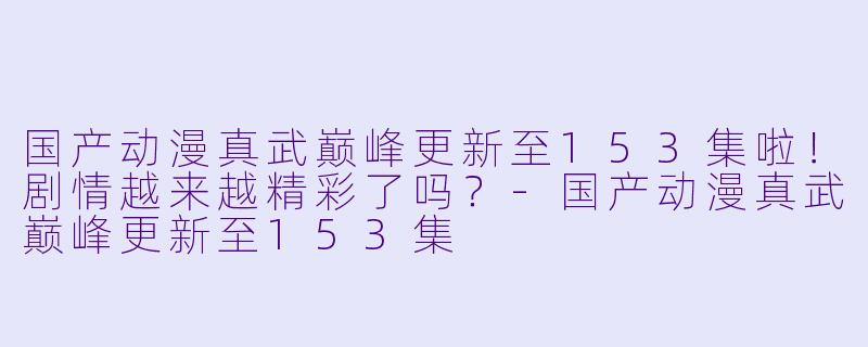 国产动漫真武巅峰更新至153集啦！剧情越来越精彩了吗？
