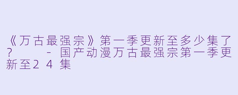 《万古最强宗》第一季更新至多少集了？  
