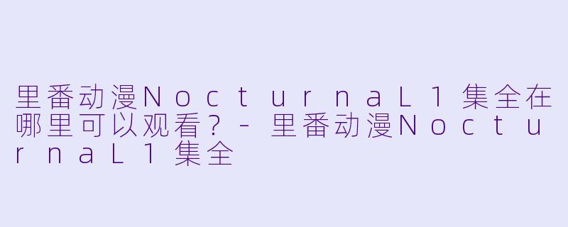 里番动漫NocturnaL1集全在哪里可以观看？