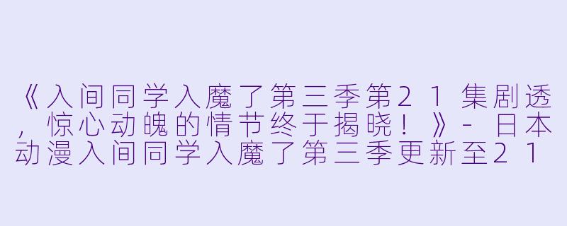 《入间同学入魔了第三季第21集剧透，惊心动魄的情节终于揭晓！》