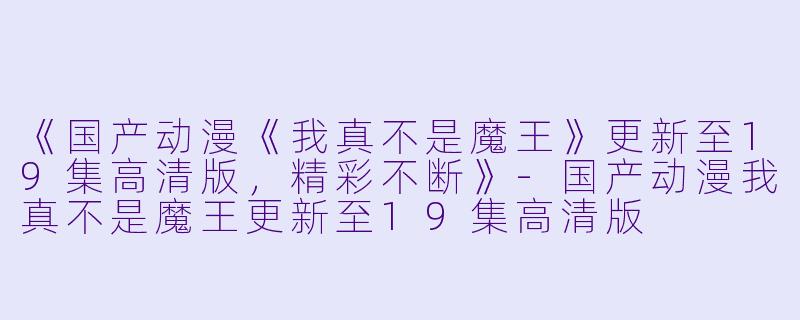 《国产动漫《我真不是魔王》更新至19集高清版，精彩不断》-国产动漫我真不是魔王更新至19集高清版