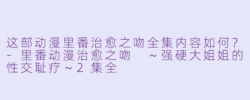 这部动漫里番治愈之吻全集内容如何？