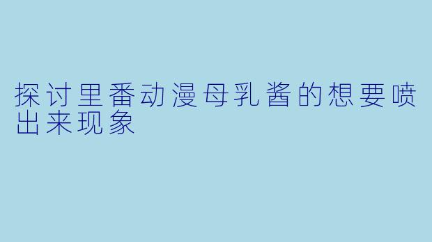 探讨里番动漫母乳酱的想要喷出来现象