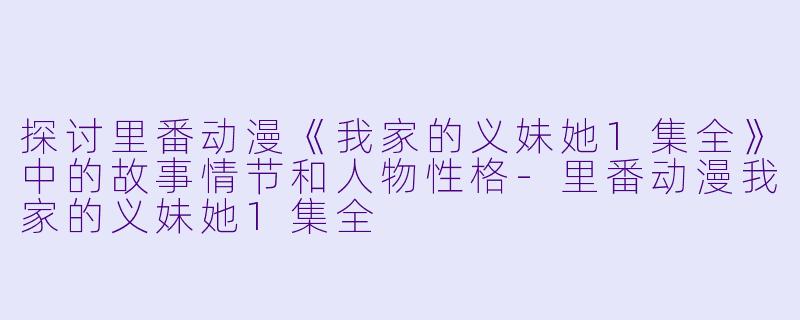 探讨里番动漫《我家的义妹她1集全》中的故事情节和人物性格-里番动漫我家的义妹她1集全