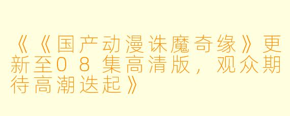《《国产动漫诛魔奇缘》更新至08集高清版，观众期待高潮迭起》