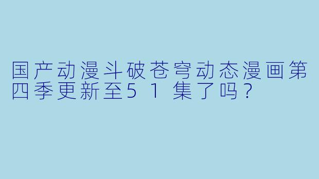 国产动漫斗破苍穹动态漫画第四季更新至51集了吗？
