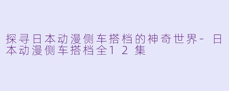 探寻日本动漫侧车搭档的神奇世界-日本动漫侧车搭档全12集