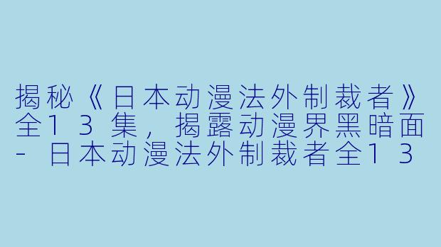 揭秘《日本动漫法外制裁者》全13集，揭露动漫界黑暗面-日本动漫法外制裁者全13集