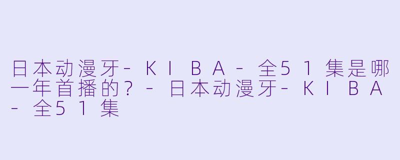 日本动漫牙-KIBA-全51集是哪一年首播的？