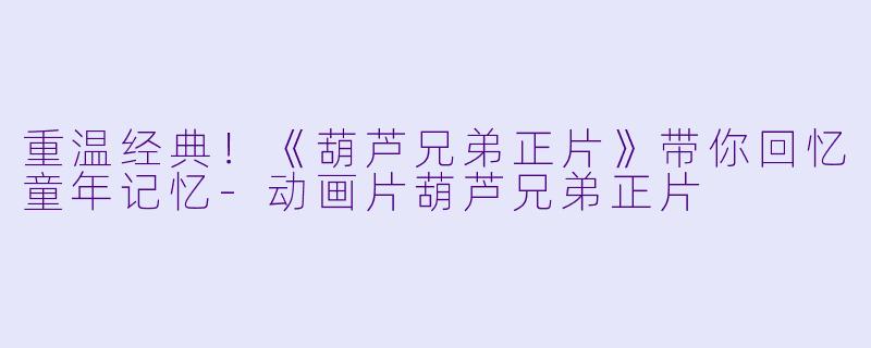 重温经典！《葫芦兄弟正片》带你回忆童年记忆-动画片葫芦兄弟正片
