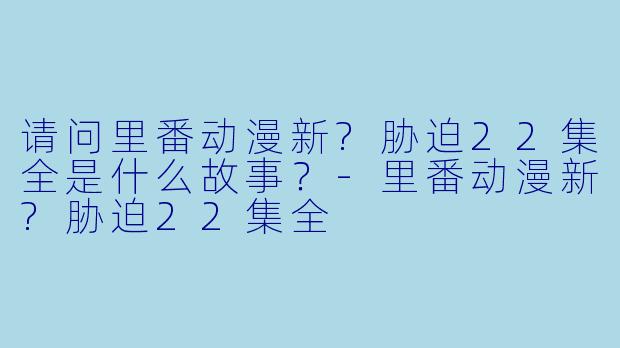 请问里番动漫新?胁迫22集全是什么故事？