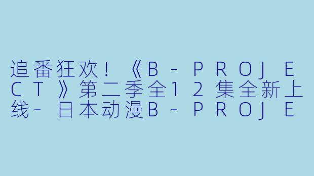追番狂欢！《B-PROJECT》第二季全12集全新上线-日本动漫B-PROJECT第二季全12集
