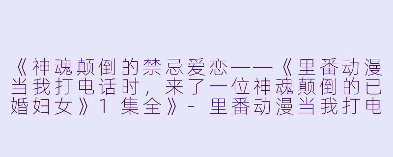 《神魂颠倒的禁忌爱恋——《里番动漫当我打电话时,来了一位神魂颠倒的已婚妇女》1集全》