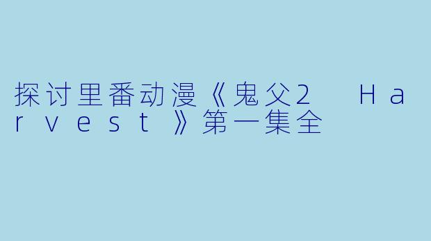 探讨里番动漫《鬼父2 Harvest》第一集全