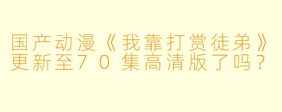 国产动漫《我靠打赏徒弟》更新至70集高清版了吗？