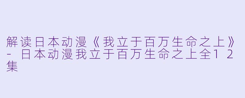 解读日本动漫《我立于百万生命之上》-日本动漫我立于百万生命之上全12集