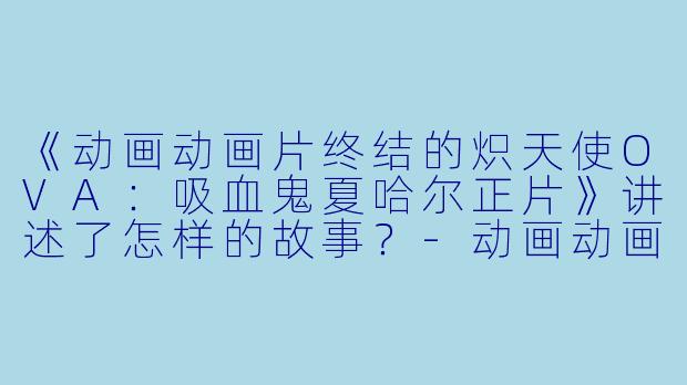 《动画动画片终结的炽天使OVA：吸血鬼夏哈尔正片》讲述了怎样的故事？